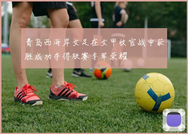 青岛西海岸女足在女甲收官战中获胜成功夺得联赛季军荣耀