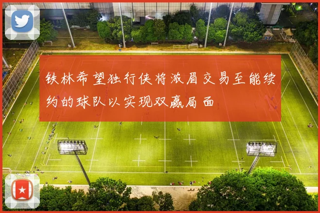 铁林希望独行侠将浓眉交易至能续约的球队以实现双赢局面
