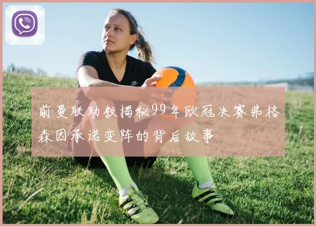前曼联助教揭秘99年欧冠决赛弗格森因承诺变阵的背后故事