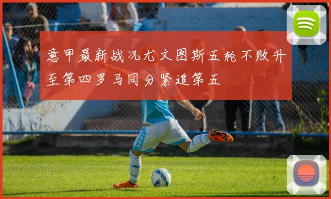 意甲最新战况尤文图斯五轮不败升至第四罗马同分紧追第五