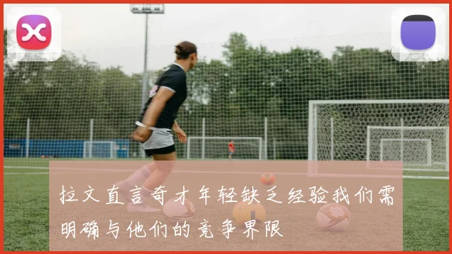 拉文直言奇才年轻缺乏经验我们需明确与他们的竞争界限