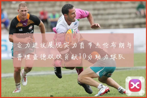 合力进攻展现实力首节杰伦布朗与普理查德双双贡献10分助力球队