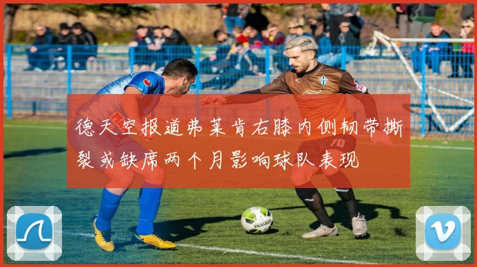 德天空报道弗莱肯右膝内侧韧带撕裂或缺席两个月影响球队表现