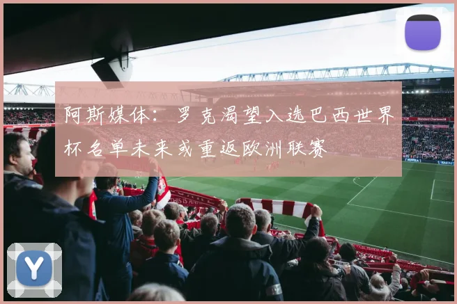 阿斯媒体：罗克渴望入选巴西世界杯名单未来或重返欧洲联赛