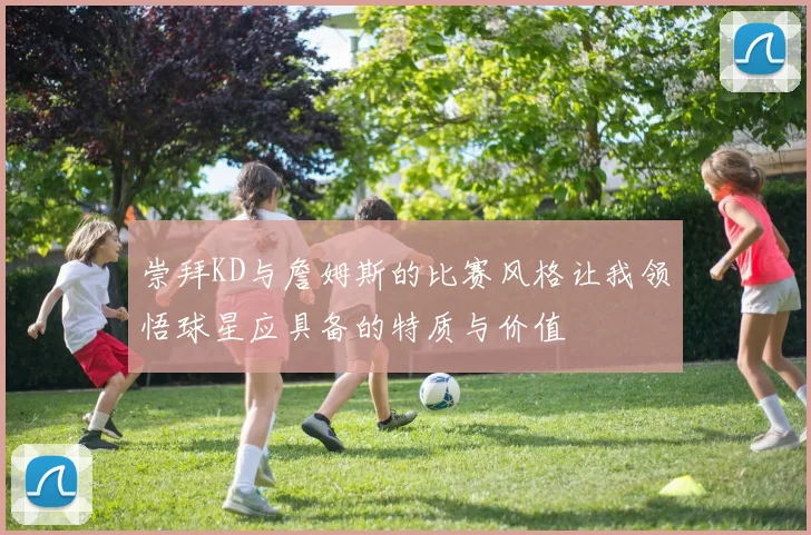 崇拜KD与詹姆斯的比赛风格让我领悟球星应具备的特质与价值