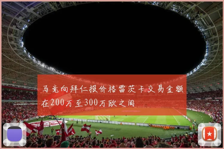 马竞向拜仁报价格雷茨卡交易金额在200万至300万欧之间