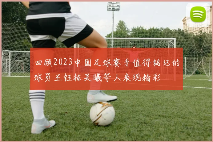 回顾2023中国足球赛季值得铭记的球员王钰栋吴曦等人表现精彩
