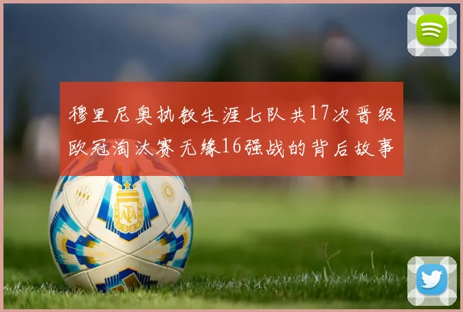 穆里尼奥执教生涯七队共17次晋级欧冠淘汰赛无缘16强战的背后故事