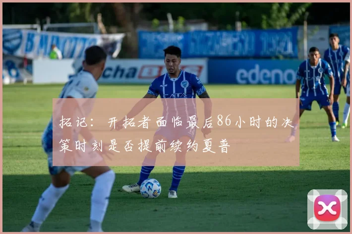 拓记：开拓者面临最后86小时的决策时刻是否提前续约夏普