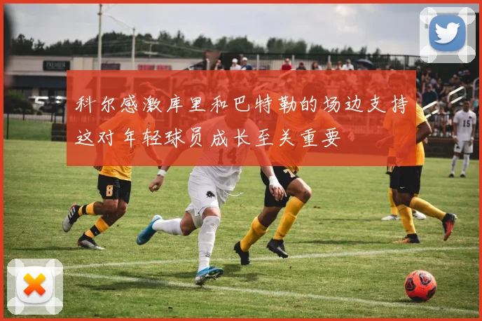 科尔感激库里和巴特勒的场边支持这对年轻球员成长至关重要