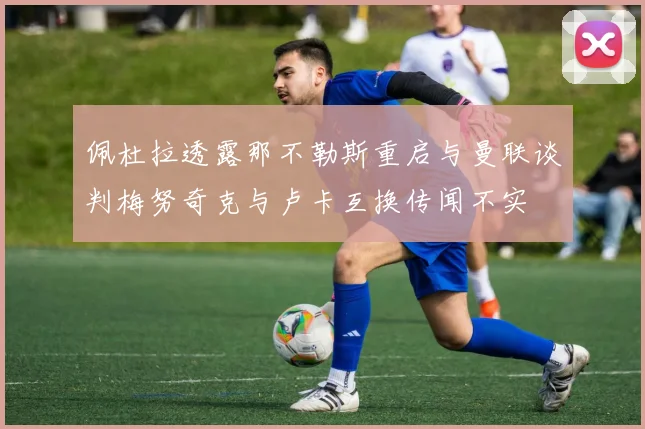 佩杜拉透露那不勒斯重启与曼联谈判梅努奇克与卢卡互换传闻不实