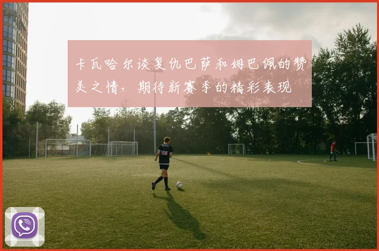 卡瓦哈尔谈复仇巴萨和姆巴佩的赞美之情，期待新赛季的精彩表现