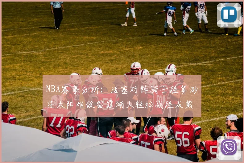 NBA赛事分析：活塞对阵骑士胜算渺茫太阳难敌雷霆湖人轻松战胜灰熊