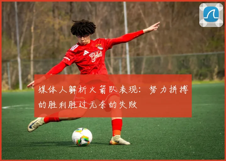 媒体人解析火箭队表现：努力拼搏的胜利胜过无奈的失败