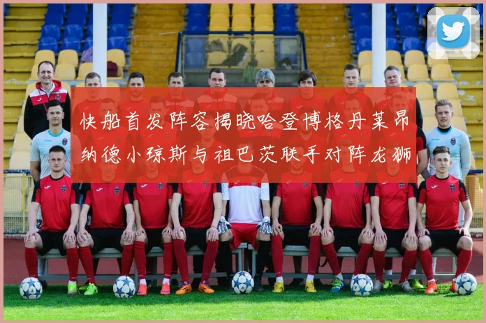 快船首发阵容揭晓哈登博格丹莱昂纳德小琼斯与祖巴茨联手对阵龙狮