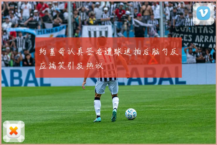 约基奇认真签名遭球迷拍后脑勺反应搞笑引发热议