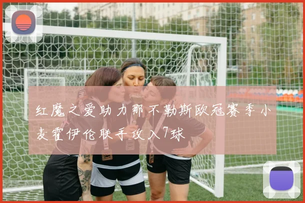 红魔之爱助力那不勒斯欧冠赛季小麦霍伊伦联手攻入7球