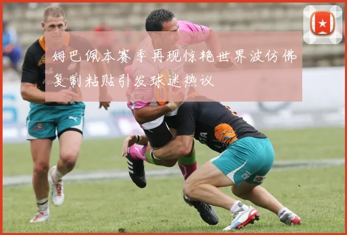 姆巴佩本赛季再现惊艳世界波仿佛复制粘贴引发球迷热议