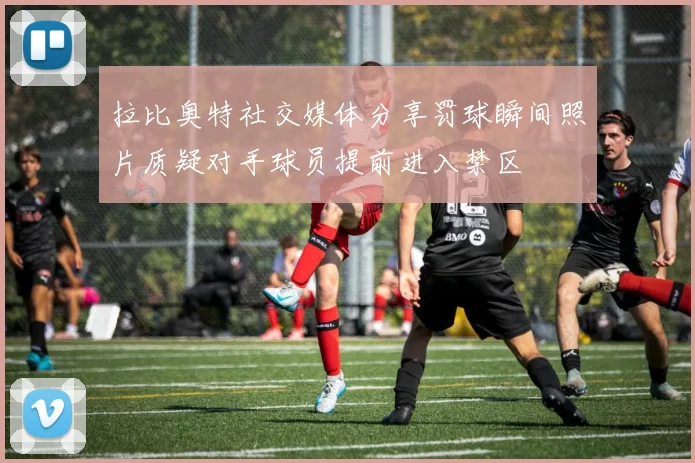 拉比奥特社交媒体分享罚球瞬间照片质疑对手球员提前进入禁区