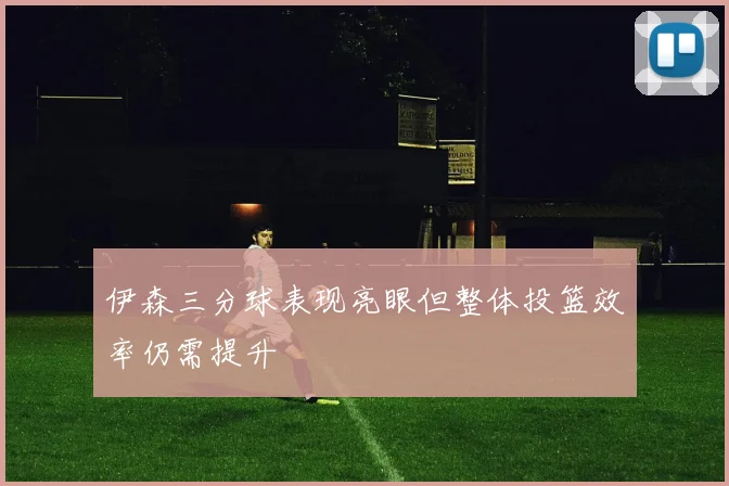 伊森三分球表现亮眼但整体投篮效率仍需提升