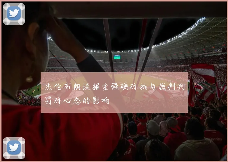 杰伦布朗谈掘金强硬对抗与裁判判罚对心态的影响