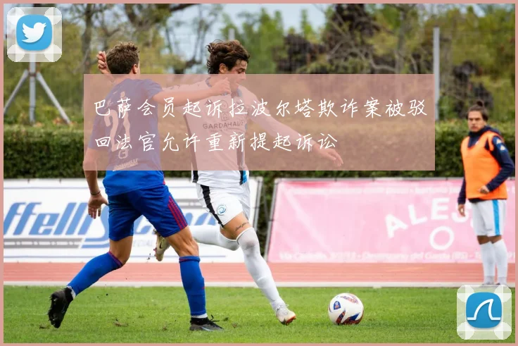 巴萨会员起诉拉波尔塔欺诈案被驳回法官允许重新提起诉讼