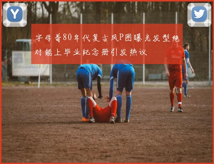 字母哥80年代复古风P图曝光发型绝对能上毕业纪念册引发热议