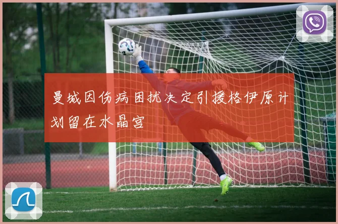 曼城因伤病困扰决定引援格伊原计划留在水晶宫