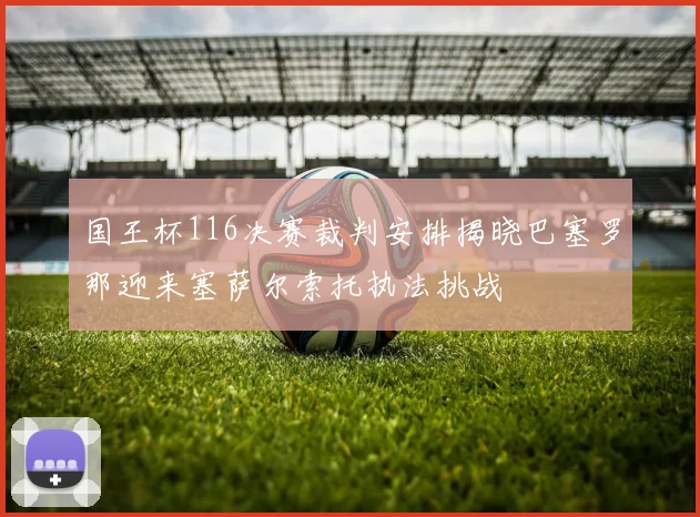 国王杯116决赛裁判安排揭晓巴塞罗那迎来塞萨尔索托执法挑战