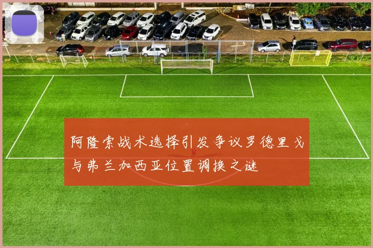 阿隆索战术选择引发争议罗德里戈与弗兰加西亚位置调换之谜