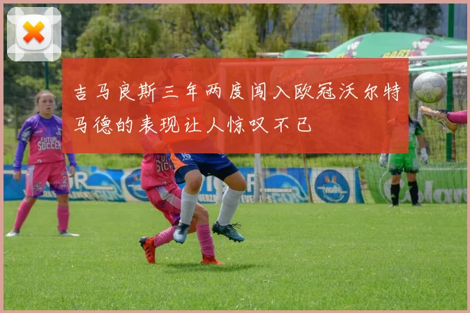 吉马良斯三年两度闯入欧冠沃尔特马德的表现让人惊叹不已
