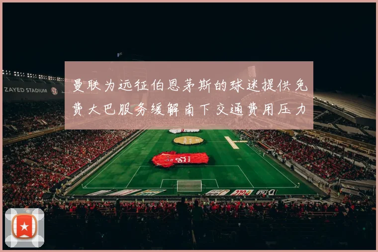 曼联为远征伯恩茅斯的球迷提供免费大巴服务缓解南下交通费用压力