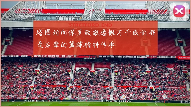 塔图姆向保罗致敬感慨万千我们都是后辈的篮球精神传承