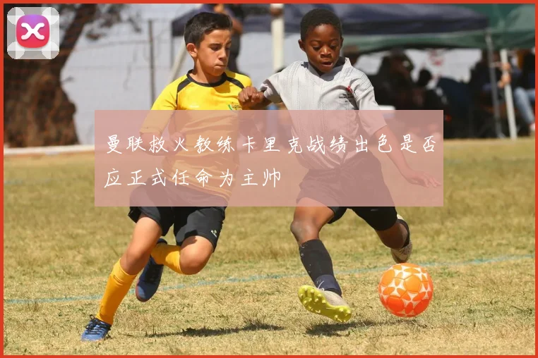 曼联救火教练卡里克战绩出色是否应正式任命为主帅