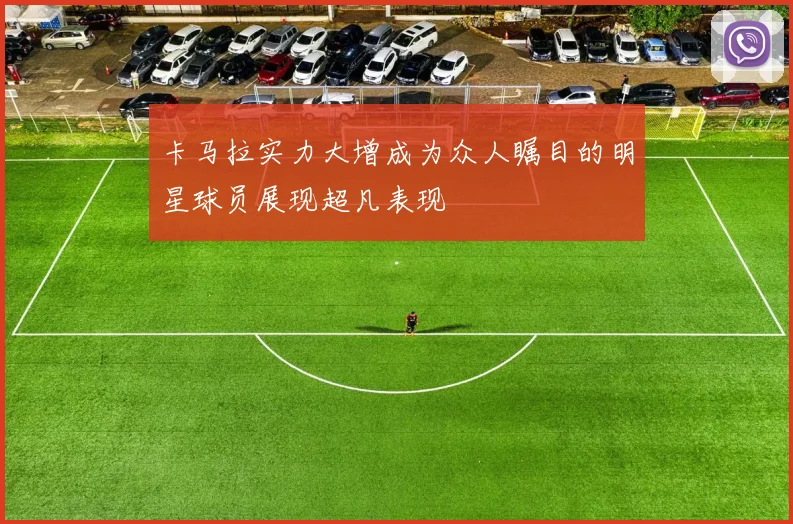 卡马拉实力大增成为众人瞩目的明星球员展现超凡表现