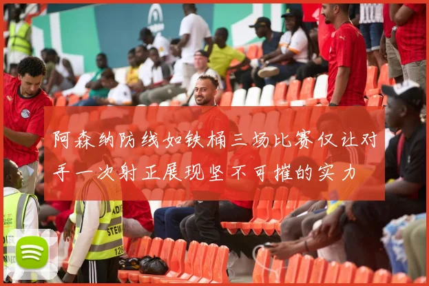 阿森纳防线如铁桶三场比赛仅让对手一次射正展现坚不可摧的实力