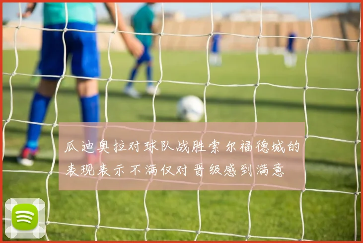 瓜迪奥拉对球队战胜索尔福德城的表现表示不满仅对晋级感到满意