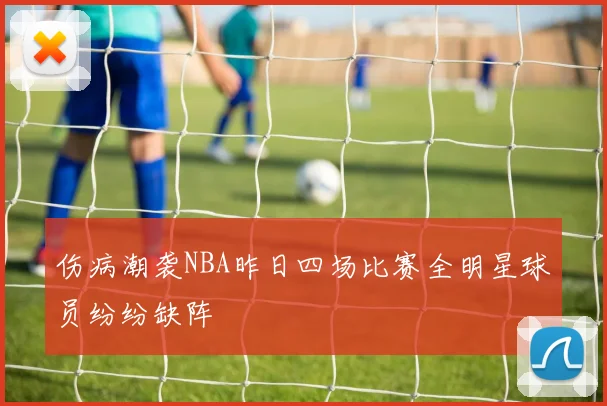 伤病潮袭NBA昨日四场比赛全明星球员纷纷缺阵