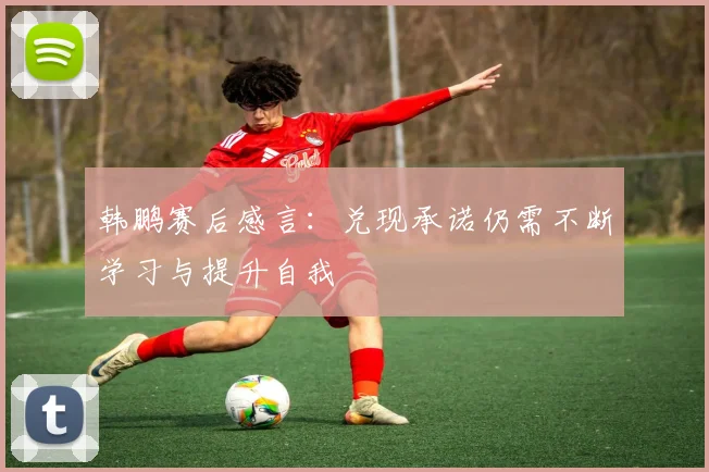韩鹏赛后感言：兑现承诺仍需不断学习与提升自我