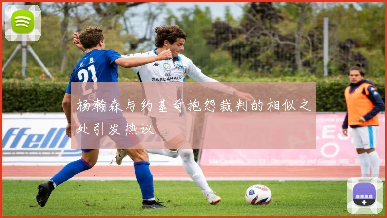 杨瀚森与约基奇抱怨裁判的相似之处引发热议