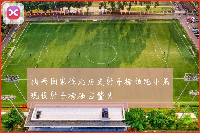 梅西国家德比历史射手榜领跑小熊现役射手榜独占鳌头