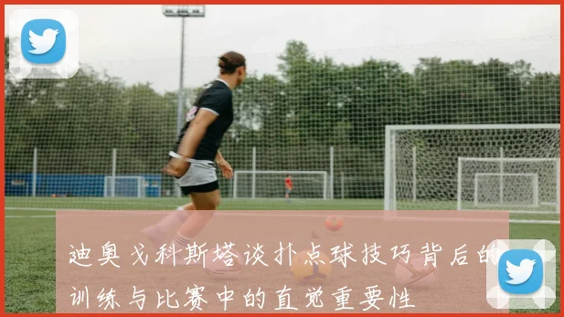 迪奥戈科斯塔谈扑点球技巧背后的训练与比赛中的直觉重要性