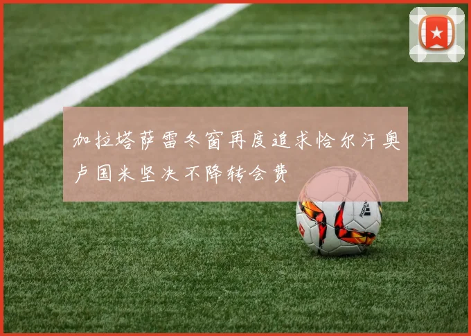 加拉塔萨雷冬窗再度追求恰尔汗奥卢国米坚决不降转会费