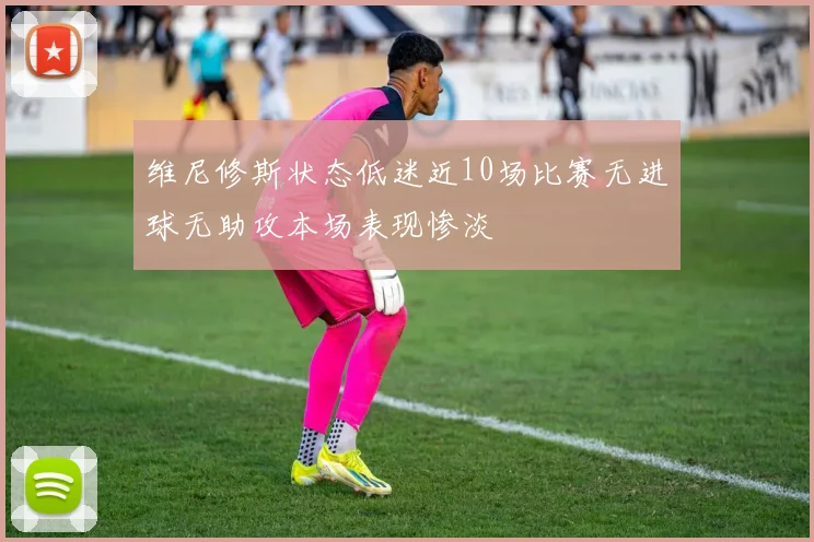 维尼修斯状态低迷近10场比赛无进球无助攻本场表现惨淡