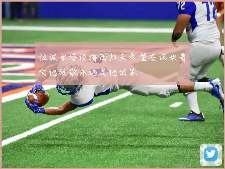 拉波尔塔谈梅西归来希望在诺坎普向他致敬永远是他的家