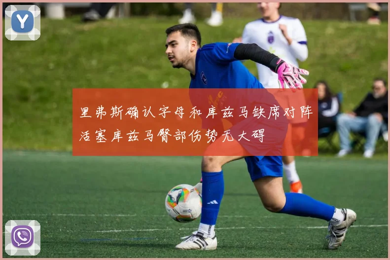 里弗斯确认字母和库兹马缺席对阵活塞库兹马臀部伤势无大碍