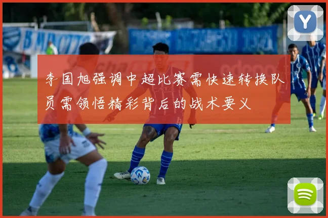 李国旭强调中超比赛需快速转换队员需领悟精彩背后的战术要义