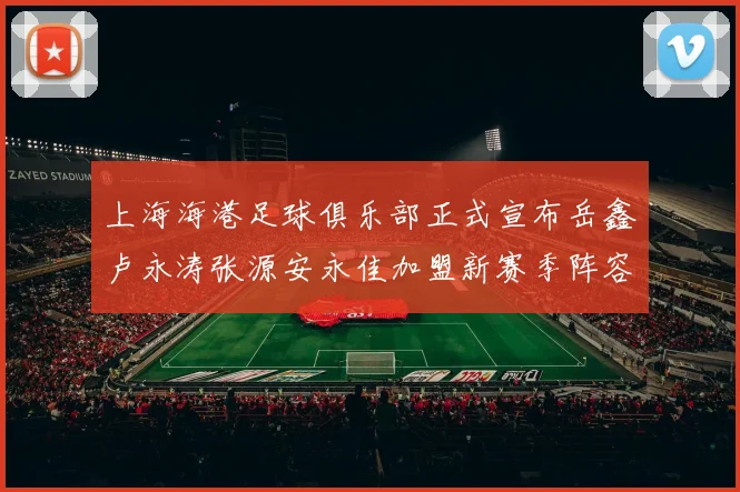 上海海港足球俱乐部正式宣布岳鑫卢永涛张源安永佳加盟新赛季阵容更新
