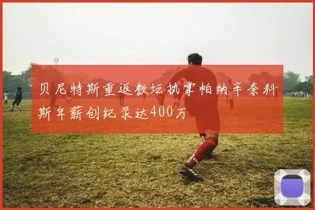 贝尼特斯重返教坛执掌帕纳辛奈科斯年薪创纪录达400万