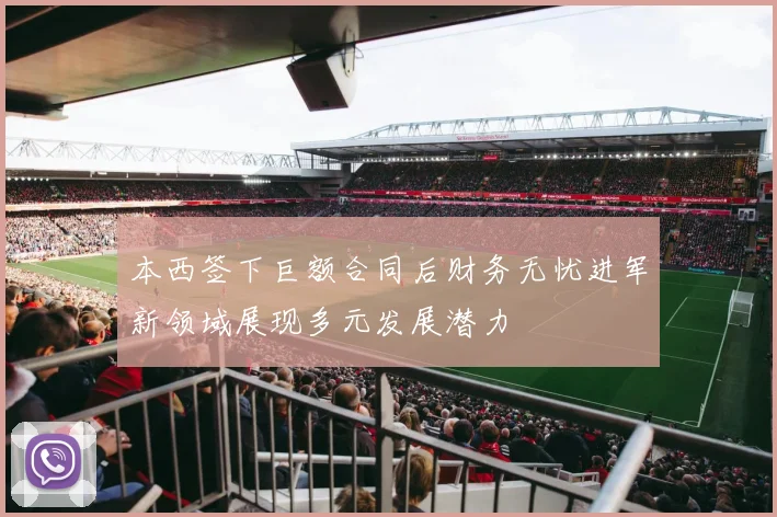 本西签下巨额合同后财务无忧进军新领域展现多元发展潜力